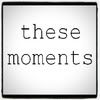 These Moments